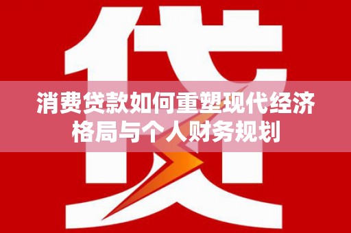 双湖消费贷款如何重塑现代经济格局与个人财务规划