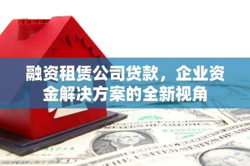 双湖融资租赁公司贷款，企业资金解决方案的全新视角
