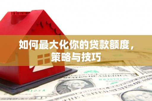 双湖如何最大化你的贷款额度，策略与技巧
