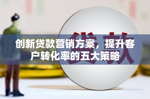 双湖创新贷款营销方案，提升客户转化率的五大策略