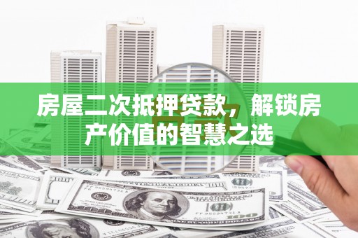 双湖房屋二次抵押贷款，解锁房产价值的智慧之选