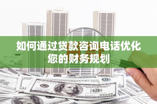 双湖如何通过贷款咨询电话优化您的财务规划