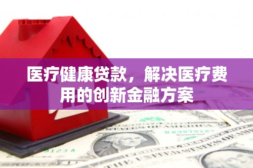 双湖医疗健康贷款，解决医疗费用的创新金融方案