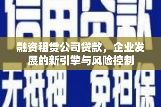 双湖融资租赁公司贷款，企业发展的新引擎与风险控制