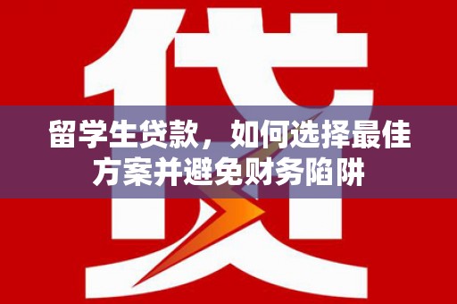 双湖留学生贷款，如何选择最佳方案并避免财务陷阱