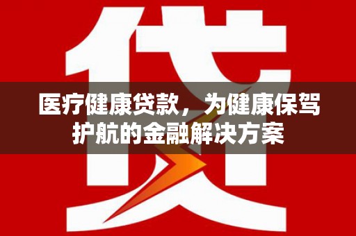 双湖医疗健康贷款，为健康保驾护航的金融解决方案