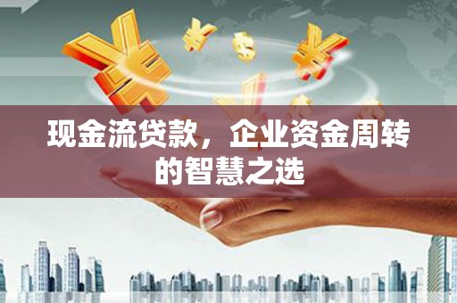 双湖现金流贷款，企业资金周转的智慧之选