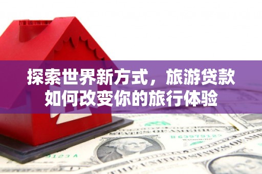 双湖探索世界新方式，旅游贷款如何改变你的旅行体验